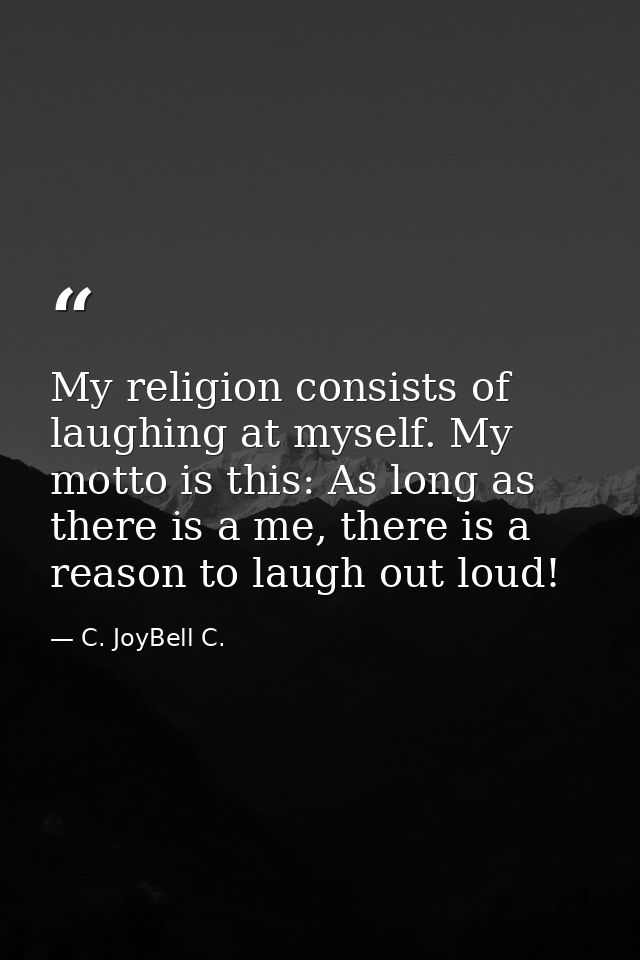 My religion consists of laughing at myself. My motto is this: As long as there is a me, there is a reason to laugh out l — C. JoyBell C.