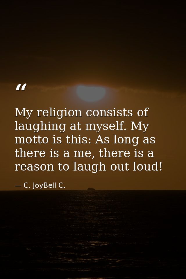 My religion consists of laughing at myself. My motto is this: As long as there is a me, there is a reason to laugh out l — C. JoyBell C.