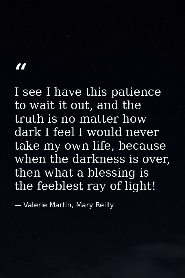 I see I have this patience to wait it out, and the truth is no matter how dark I feel I would never take my own life, be — Valerie Martin, Mary Reilly