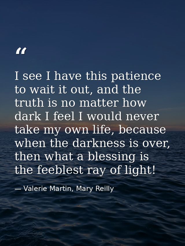 I see I have this patience to wait it out, and the truth is no matter how dark I feel I would never take my own life, be — Valerie Martin, Mary Reilly