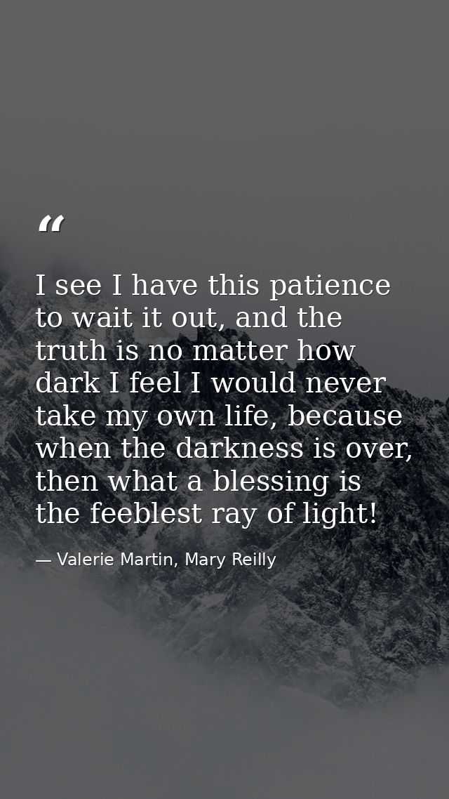 I see I have this patience to wait it out, and the truth is no matter how dark I feel I would never take my own life, be — Valerie Martin, Mary Reilly