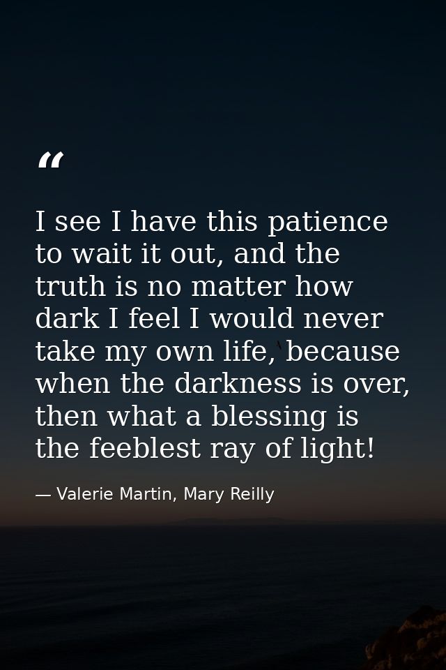 I see I have this patience to wait it out, and the truth is no matter how dark I feel I would never take my own life, be — Valerie Martin, Mary Reilly