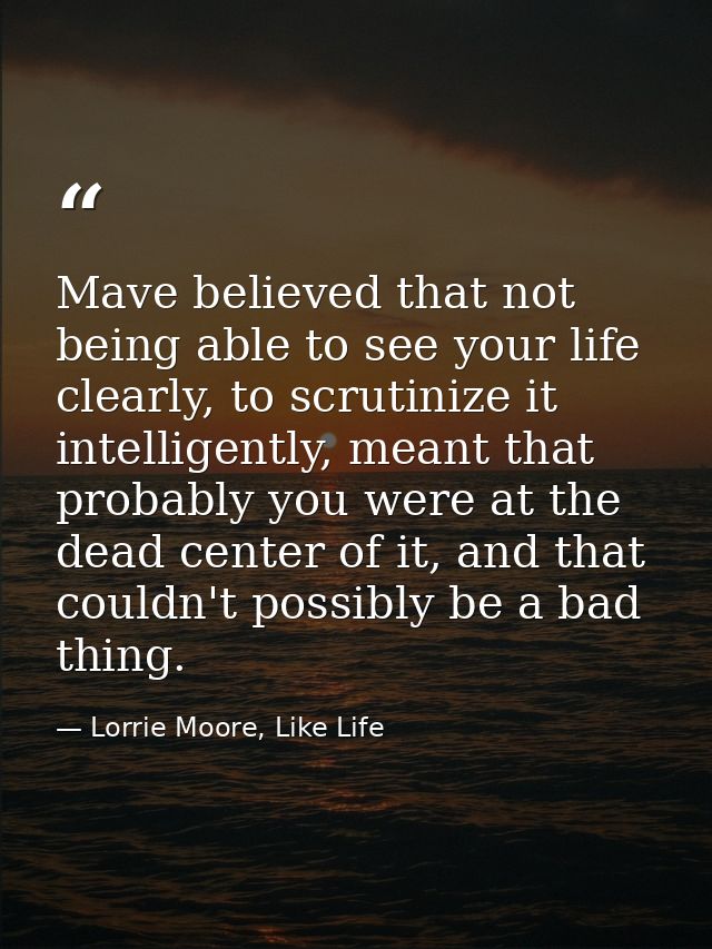 Mave believed that not being able to see your life clearly, to scrutinize it intelligently, meant that probably you were — Lorrie Moore, Like Life