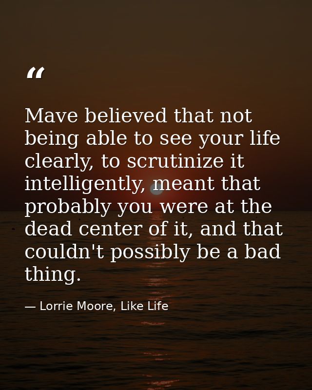 Mave believed that not being able to see your life clearly, to scrutinize it intelligently, meant that probably you were — Lorrie Moore, Like Life