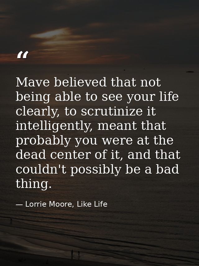 Mave believed that not being able to see your life clearly, to scrutinize it intelligently, meant that probably you were — Lorrie Moore, Like Life