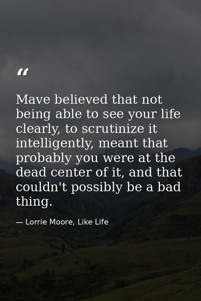 Mave believed that not being able to see your life clearly, to scrutinize it intelligently, meant that probably you were — Lorrie Moore, Like Life