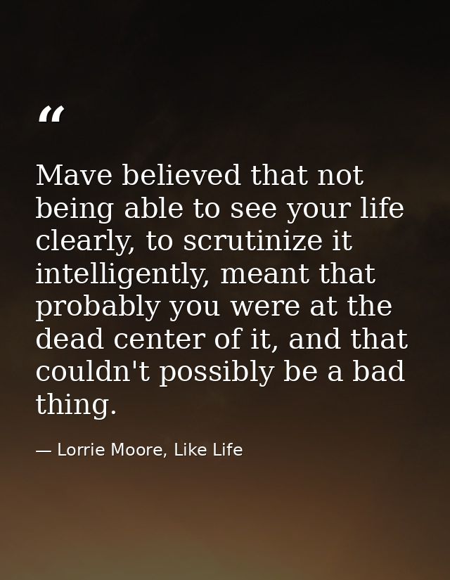 Mave believed that not being able to see your life clearly, to scrutinize it intelligently, meant that probably you were — Lorrie Moore, Like Life