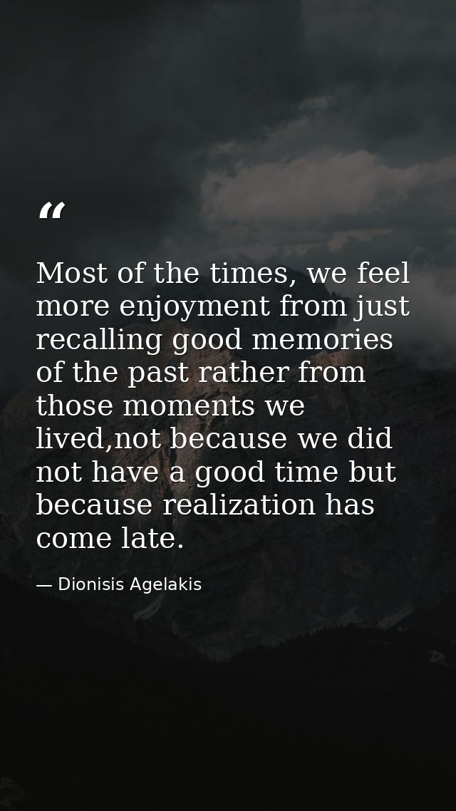 ‎Most of the times, we feel more enjoyment from just recalling good memories of the past rather from those moments we li — Dionisis Agelakis