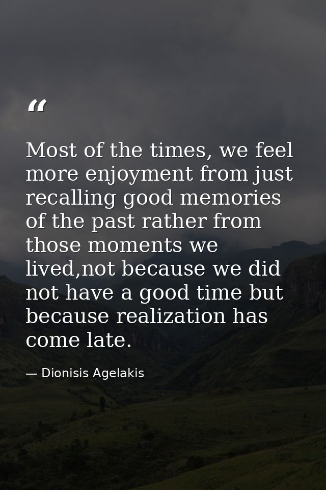 ‎Most of the times, we feel more enjoyment from just recalling good memories of the past rather from those moments we li — Dionisis Agelakis