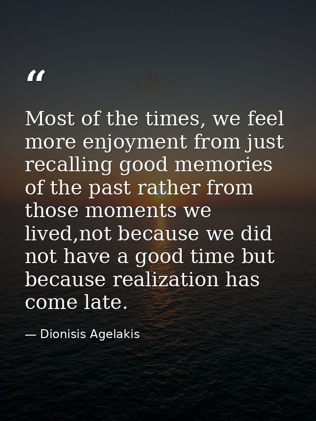 ‎Most of the times, we feel more enjoyment from just recalling good memories of the past rather from those moments we li — Dionisis Agelakis
