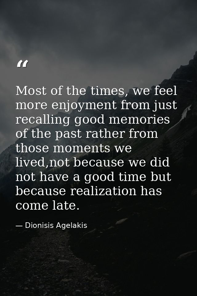 ‎Most of the times, we feel more enjoyment from just recalling good memories of the past rather from those moments we li — Dionisis Agelakis