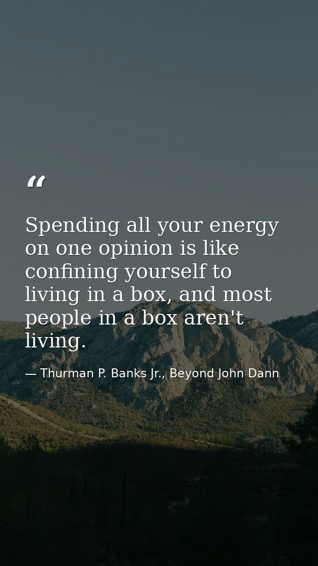 Spending all your energy on one opinion is like confining yourself to living in a box, and most people in a box aren't l — Thurman P. Banks Jr., Beyond John Dann
