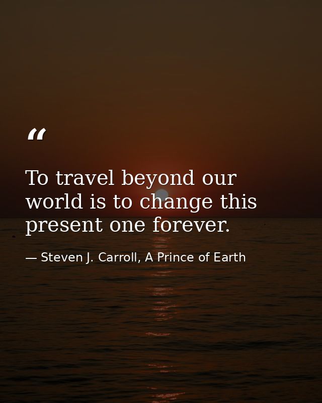 To travel beyond our world is to change this present one forever. — Steven J. Carroll, A Prince of Earth