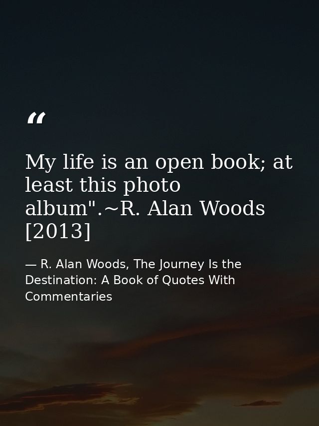 My life is an open book; at least this photo album".~R. Alan Woods [2013] — R. Alan Woods, The Journey Is the Destination: A Book of Quotes With Commentaries