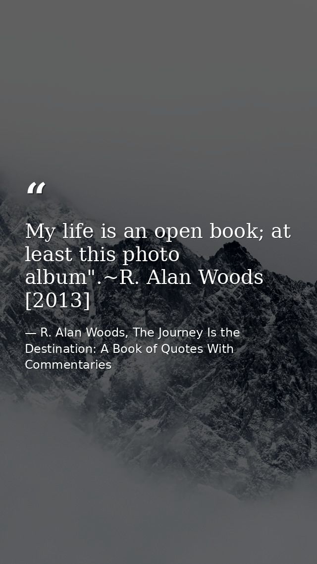 My life is an open book; at least this photo album".~R. Alan Woods [2013] — R. Alan Woods, The Journey Is the Destination: A Book of Quotes With Commentaries