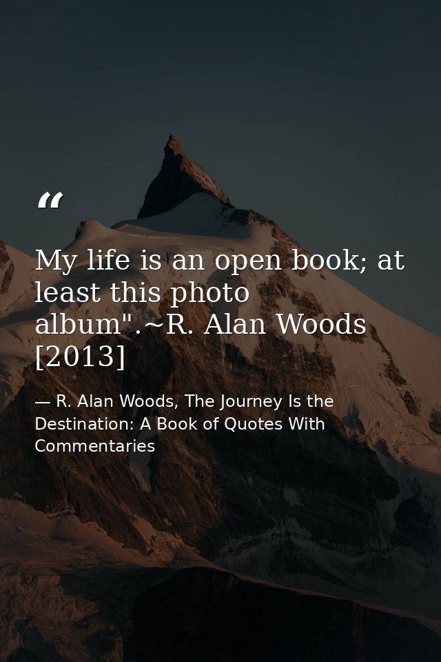 My life is an open book; at least this photo album".~R. Alan Woods [2013] — R. Alan Woods, The Journey Is the Destination: A Book of Quotes With Commentaries