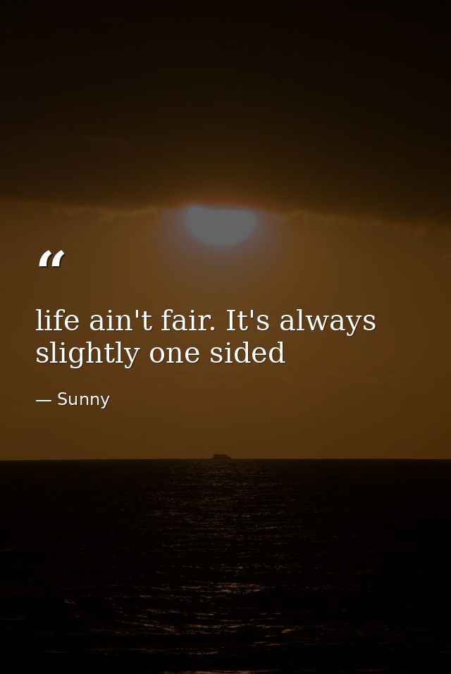 life ain't fair. It's always slightly one sided — Sunny