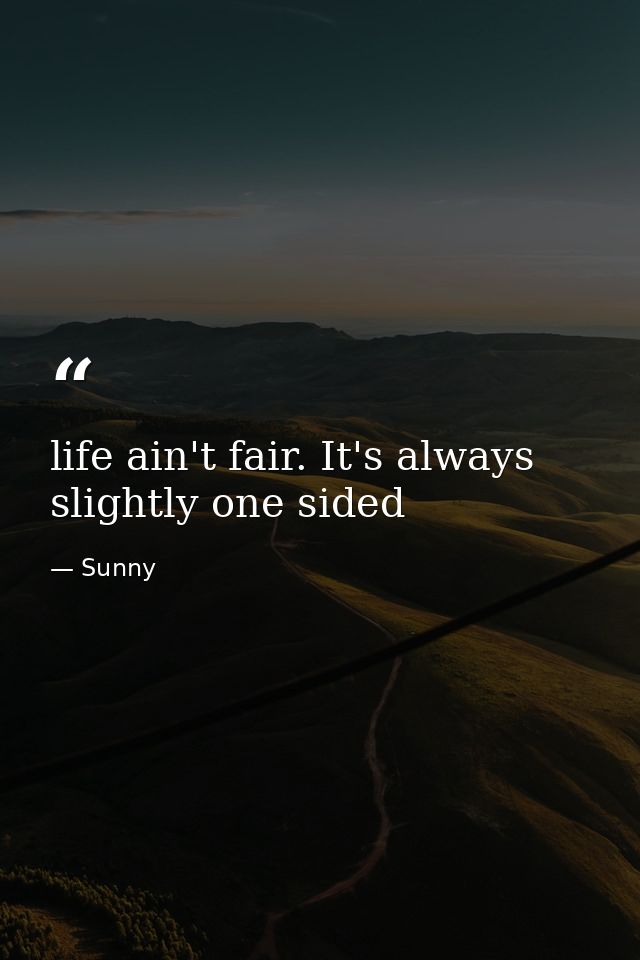 life ain't fair. It's always slightly one sided — Sunny