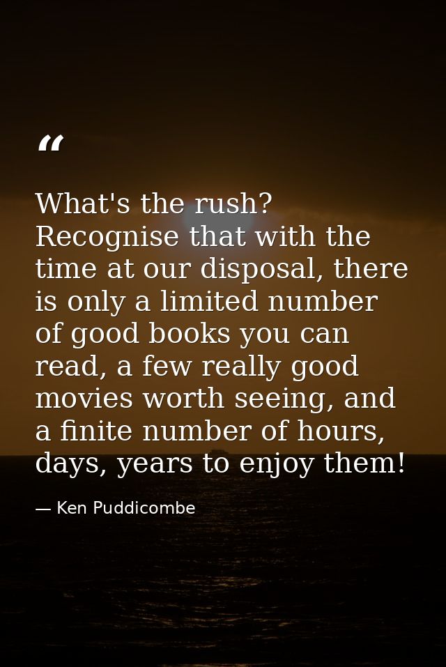 What's the rush? Recognise that with the time at our disposal, there is only a limited number of good books you can read — Ken Puddicombe