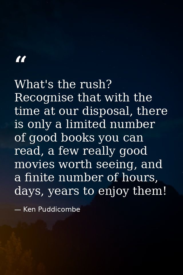 What's the rush? Recognise that with the time at our disposal, there is only a limited number of good books you can read — Ken Puddicombe