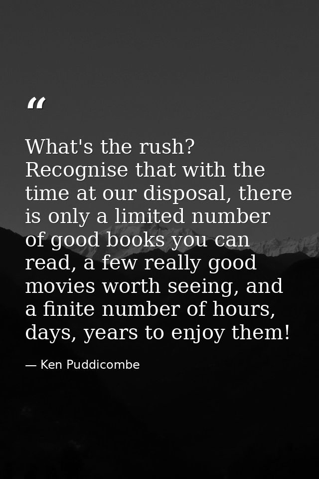 What's the rush? Recognise that with the time at our disposal, there is only a limited number of good books you can read — Ken Puddicombe