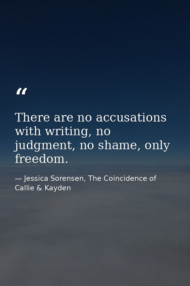 There are no accusations with writing, no judgment, no shame, only freedom. — Jessica Sorensen, The Coincidence of Callie & Kayden
