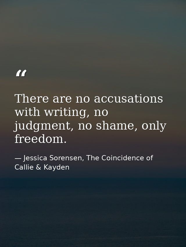 There are no accusations with writing, no judgment, no shame, only freedom. — Jessica Sorensen, The Coincidence of Callie & Kayden