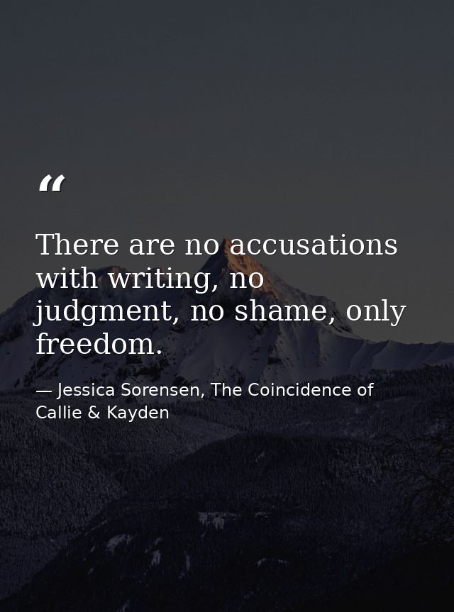 There are no accusations with writing, no judgment, no shame, only freedom. — Jessica Sorensen, The Coincidence of Callie & Kayden