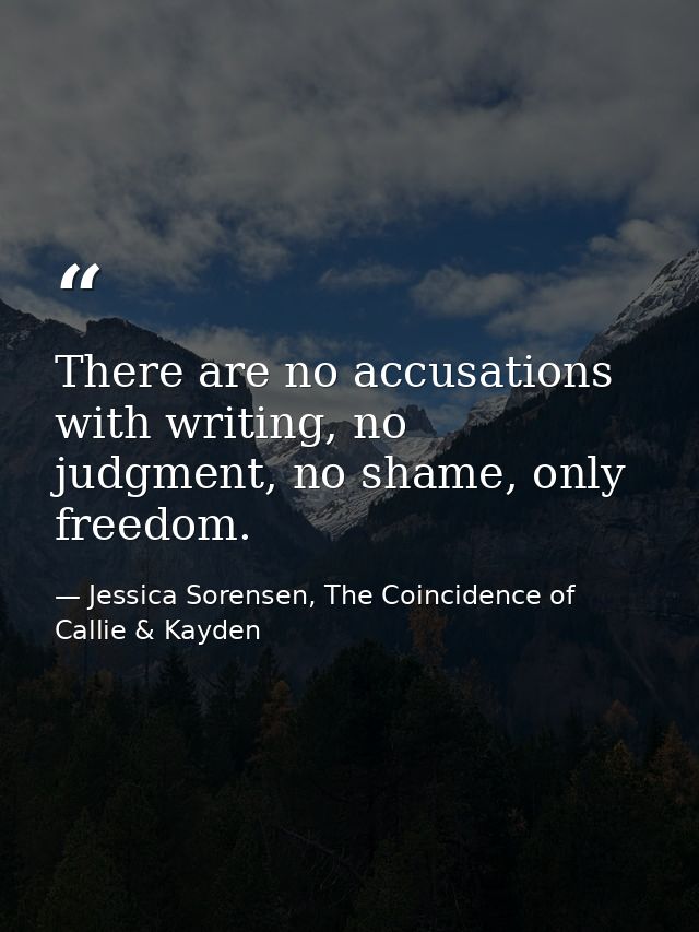 There are no accusations with writing, no judgment, no shame, only freedom. — Jessica Sorensen, The Coincidence of Callie & Kayden