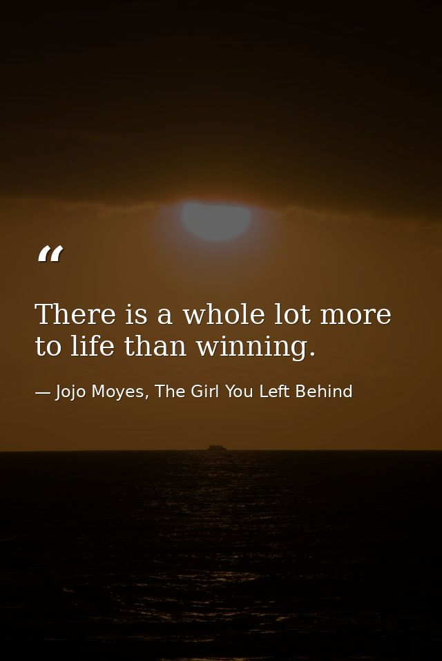 There is a whole lot more to life than winning. — Jojo Moyes, The Girl You Left Behind