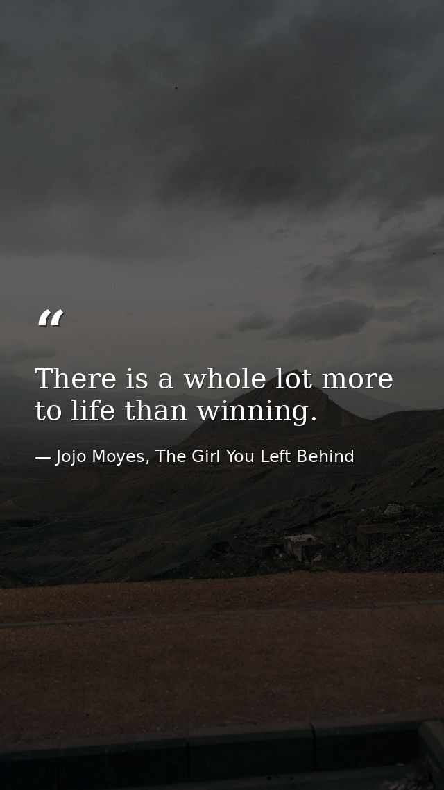 There is a whole lot more to life than winning. — Jojo Moyes, The Girl You Left Behind