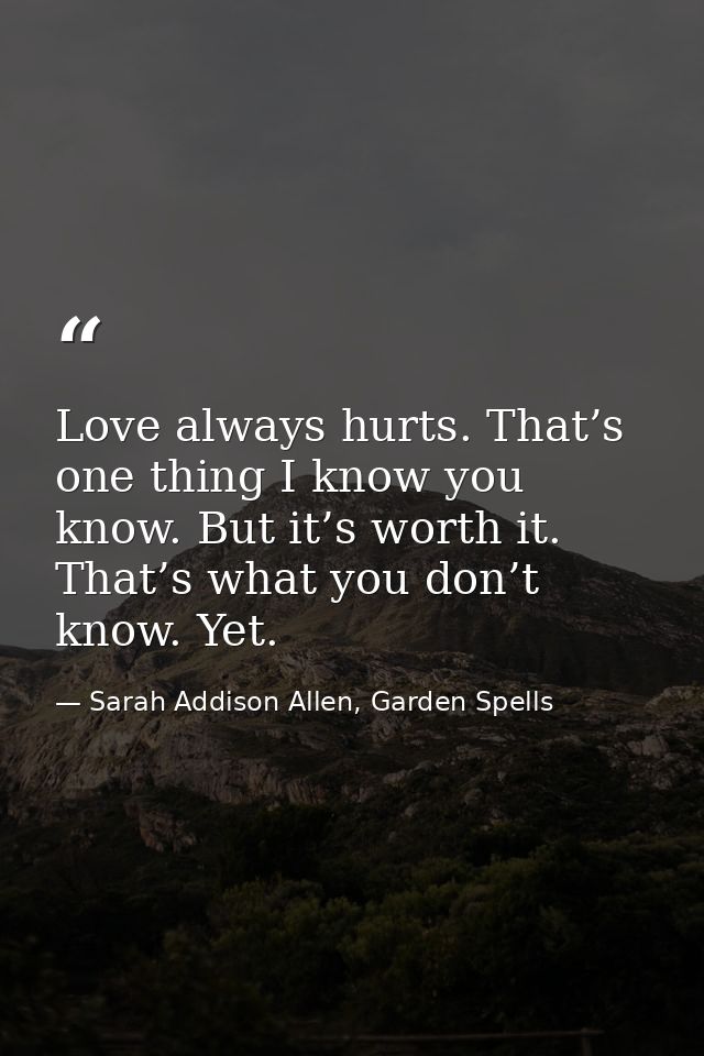 Love always hurts. That’s one thing I know you know. But it’s worth it. That’s what you don’t know. Yet. — Sarah Addison Allen, Garden Spells