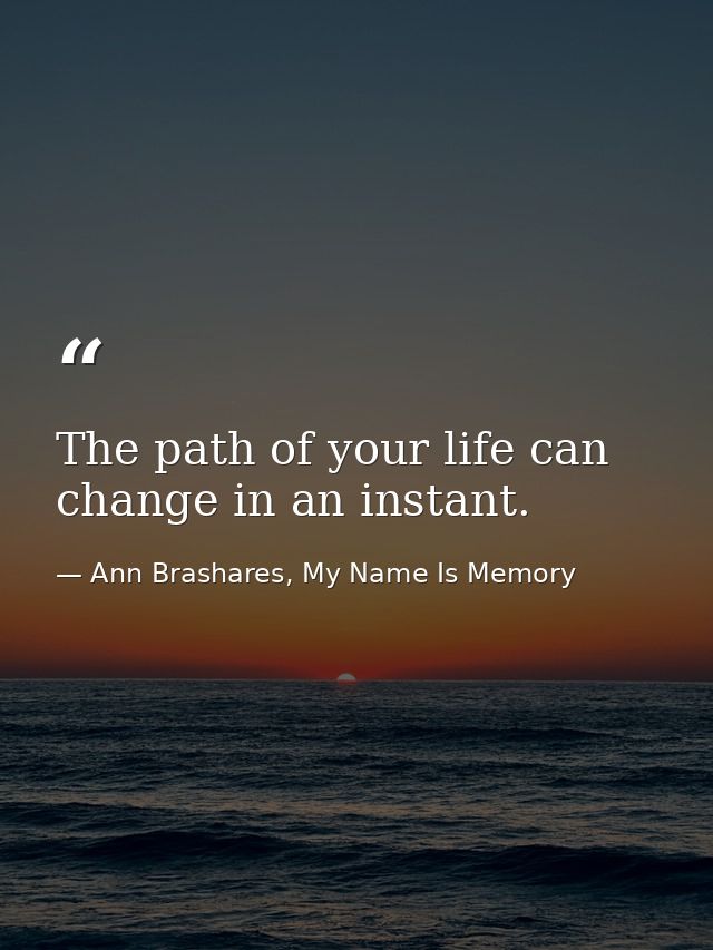 The path of your life can change in an instant. — Ann Brashares, My Name Is Memory