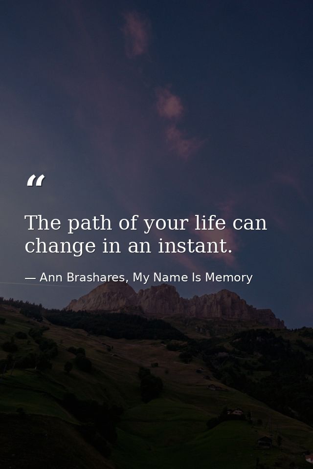The path of your life can change in an instant. — Ann Brashares, My Name Is Memory