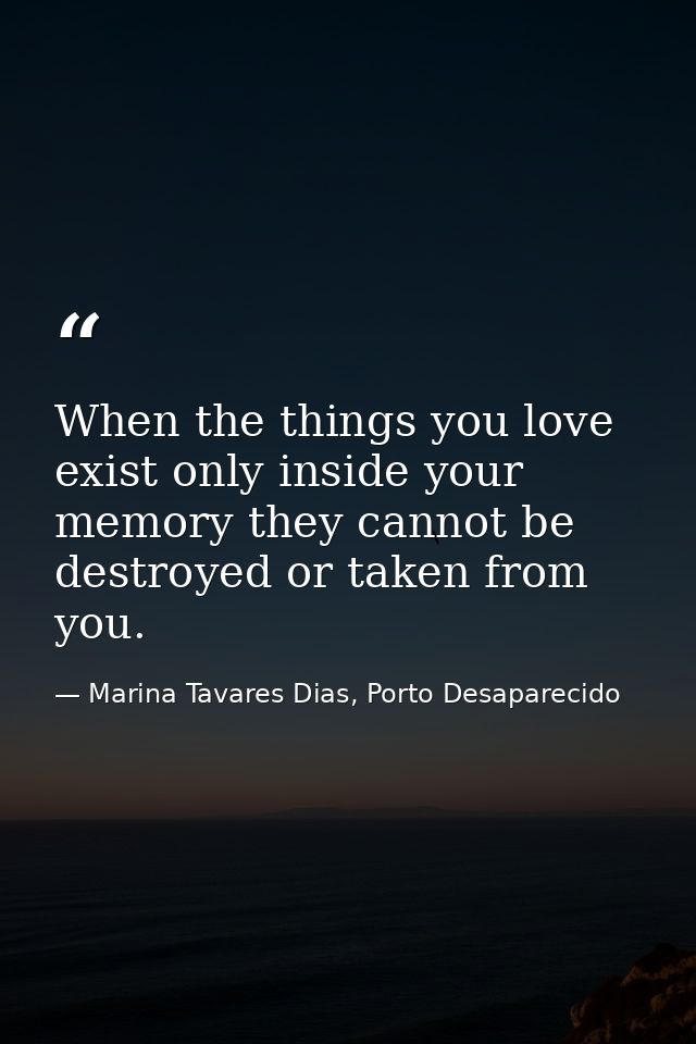 When the things you love exist only inside your memory they cannot be destroyed or taken from you. — Marina Tavares Dias, Porto Desaparecido