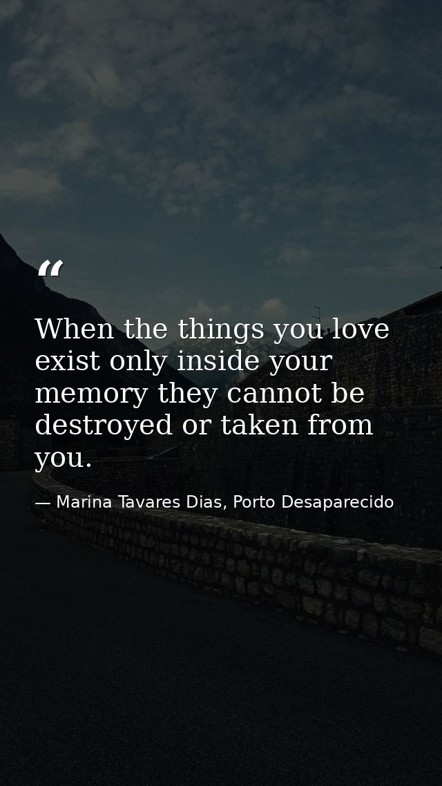 When the things you love exist only inside your memory they cannot be destroyed or taken from you. — Marina Tavares Dias, Porto Desaparecido