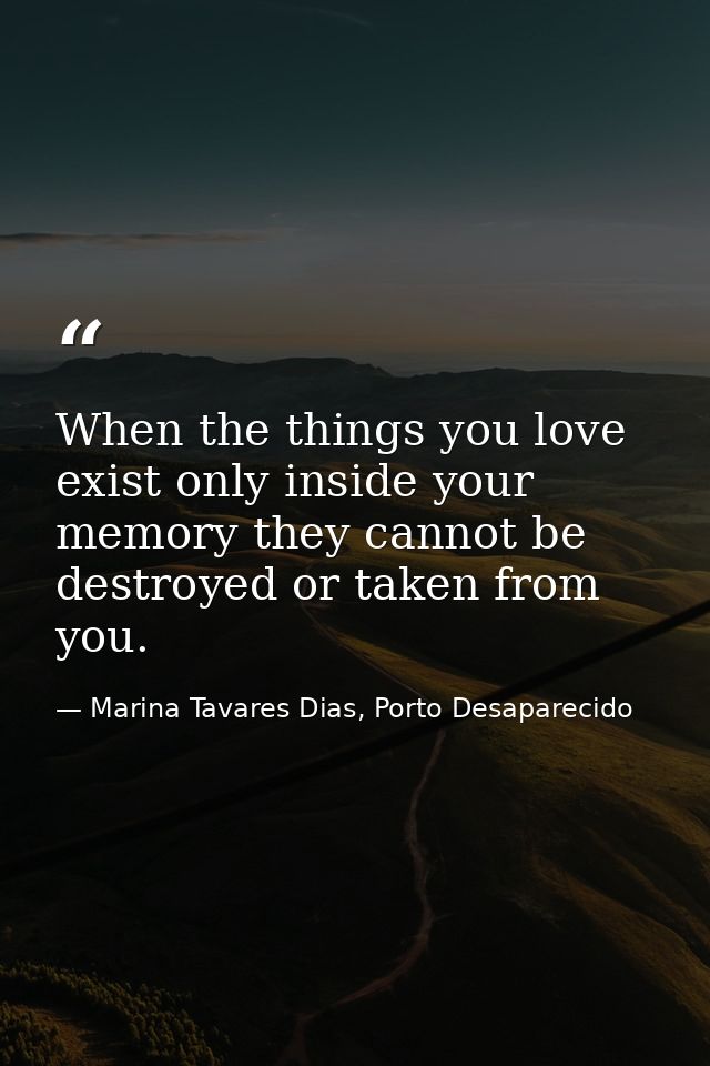 When the things you love exist only inside your memory they cannot be destroyed or taken from you. — Marina Tavares Dias, Porto Desaparecido