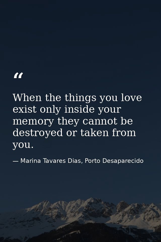 When the things you love exist only inside your memory they cannot be destroyed or taken from you. — Marina Tavares Dias, Porto Desaparecido