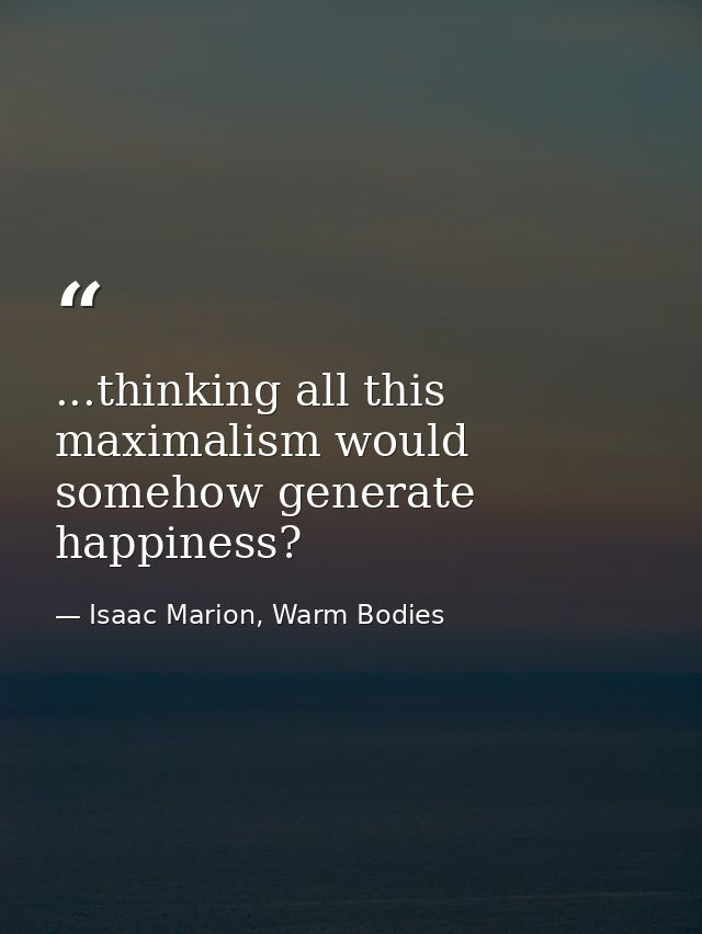 ...thinking all this maximalism would somehow generate happiness? — Isaac Marion, Warm Bodies