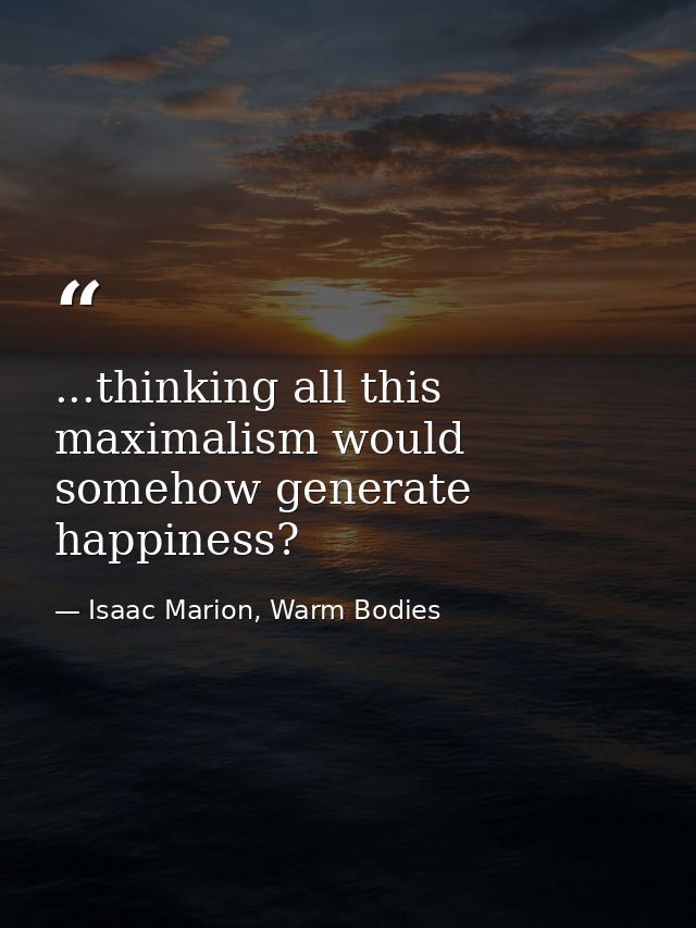...thinking all this maximalism would somehow generate happiness? — Isaac Marion, Warm Bodies