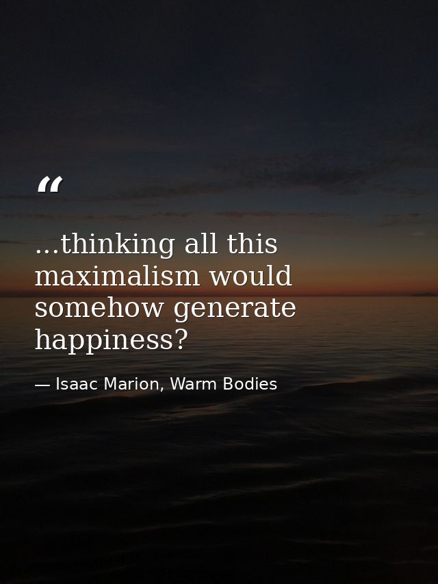 ...thinking all this maximalism would somehow generate happiness? — Isaac Marion, Warm Bodies