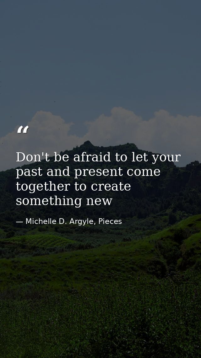 Don't be afraid to let your past and present come together to create something new — Michelle D. Argyle, Pieces