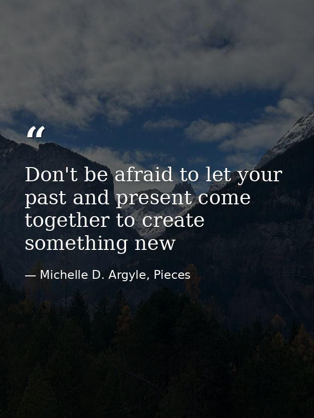 Don't be afraid to let your past and present come together to create something new — Michelle D. Argyle, Pieces