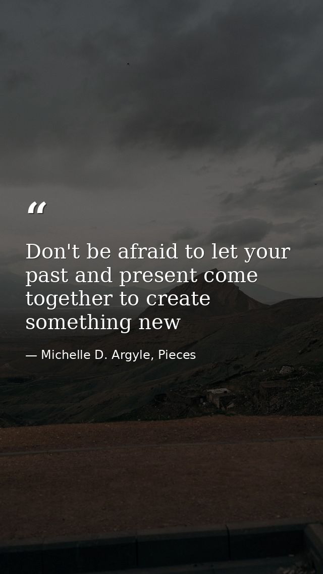Don't be afraid to let your past and present come together to create something new — Michelle D. Argyle, Pieces