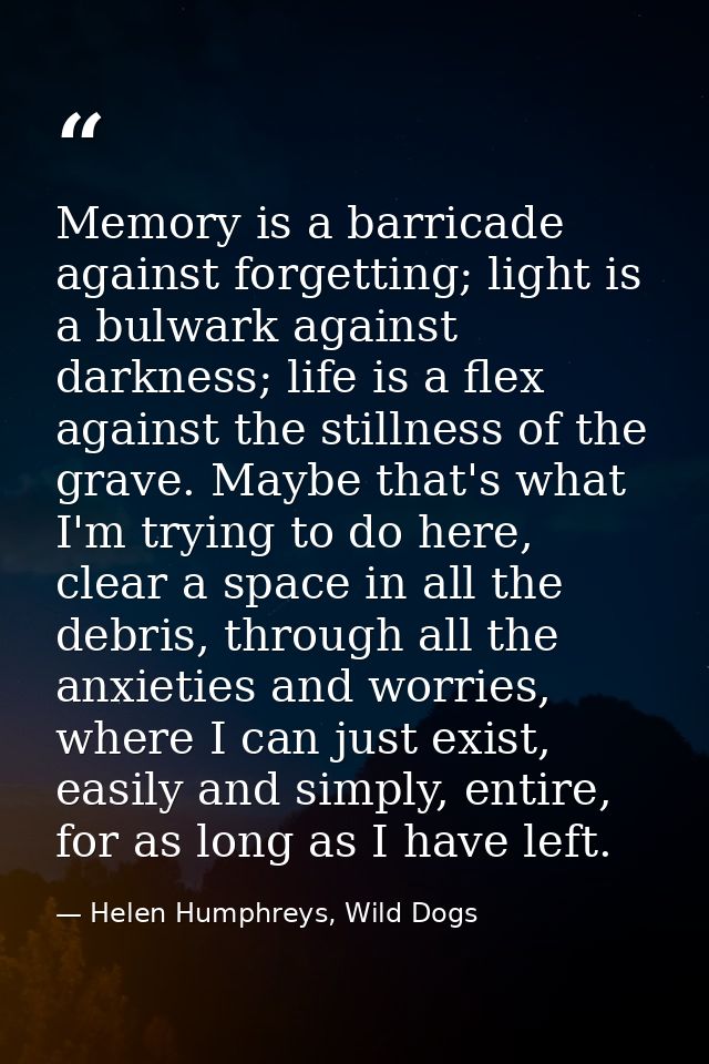 Memory is a barricade against forgetting; light is a bulwark against darkness; life is a flex against the stillness of t — Helen Humphreys, Wild Dogs
