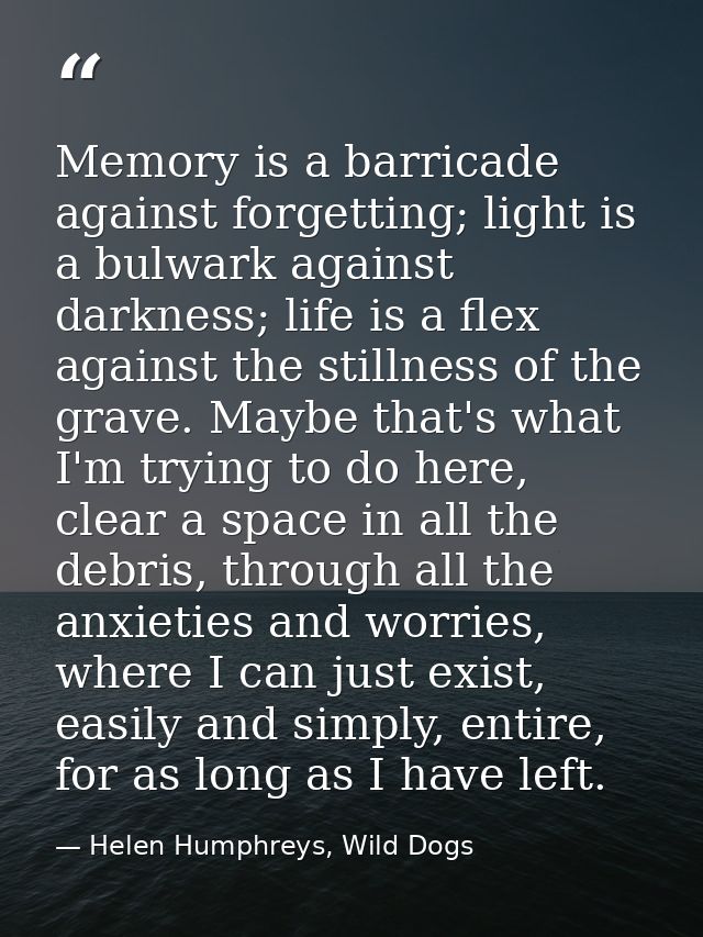 Memory is a barricade against forgetting; light is a bulwark against darkness; life is a flex against the stillness of t — Helen Humphreys, Wild Dogs