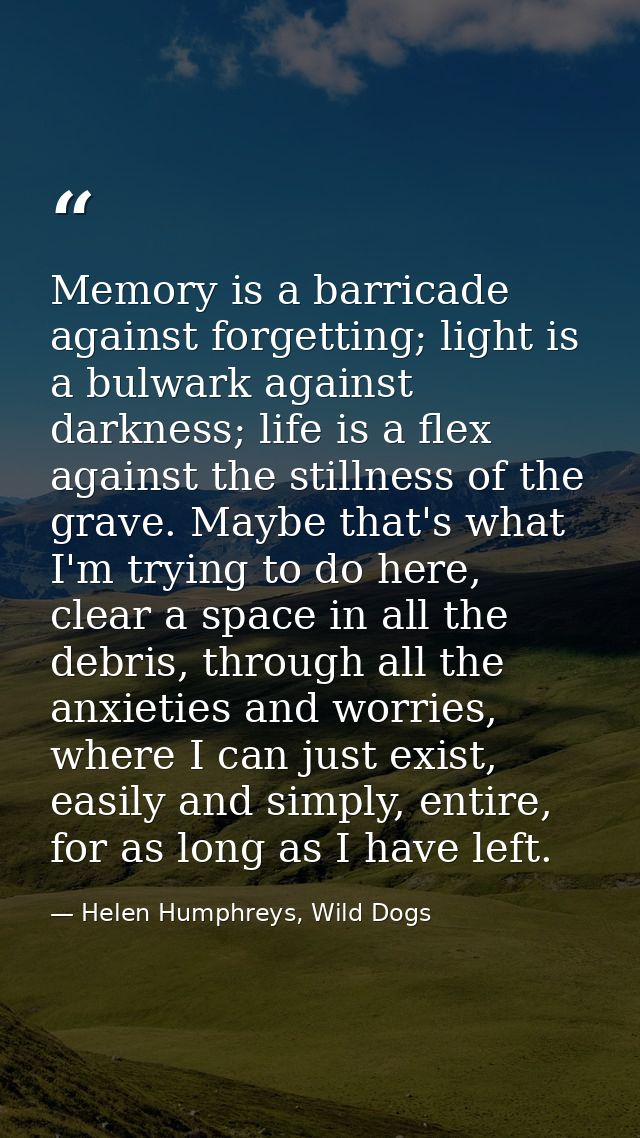 Memory is a barricade against forgetting; light is a bulwark against darkness; life is a flex against the stillness of t — Helen Humphreys, Wild Dogs