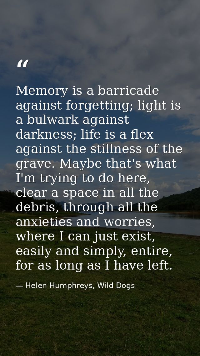 Memory is a barricade against forgetting; light is a bulwark against darkness; life is a flex against the stillness of t — Helen Humphreys, Wild Dogs