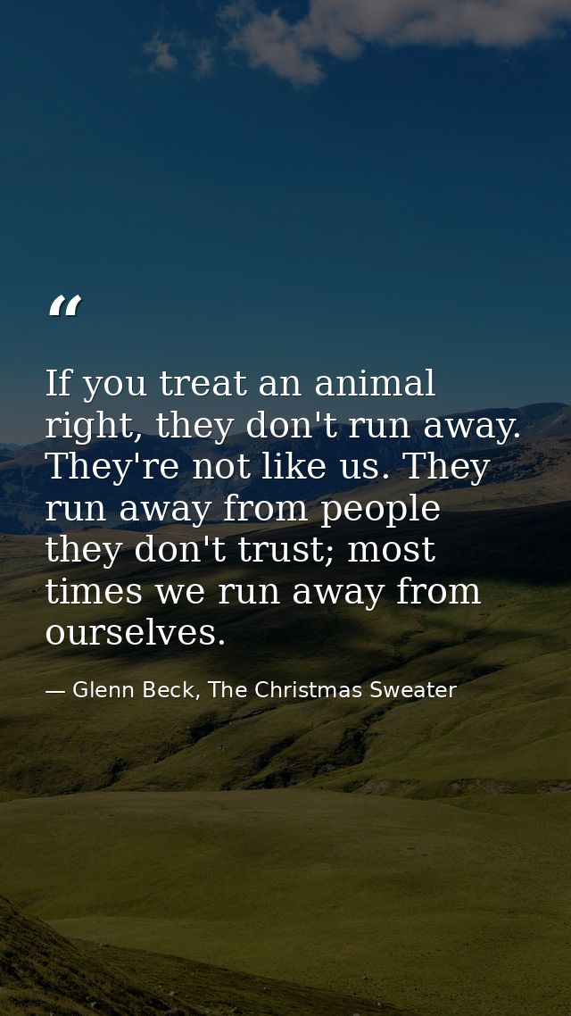 If you treat an animal right, they don't run away. They're not like us. They run away from people they don't trust; most — Glenn Beck, The Christmas Sweater