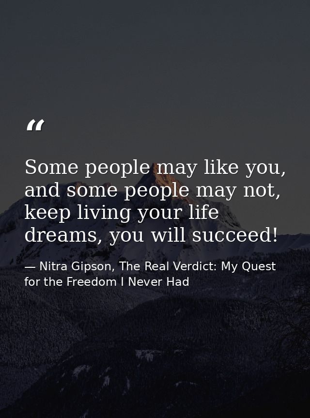 Some people may like you, and some people may not, keep living your life dreams, you will succeed! — Nitra Gipson, The Real Verdict: My Quest for the Freedom I Never Had